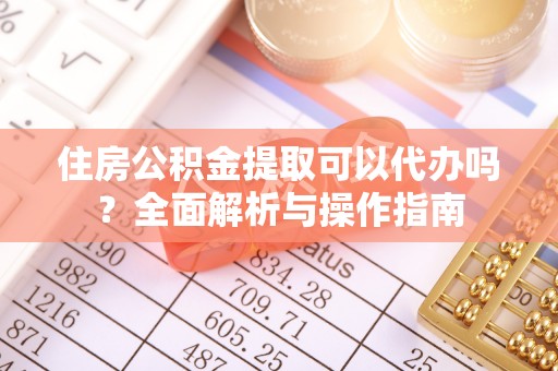 开阳住房公积金提取可以代办吗？全面解析与操作指南