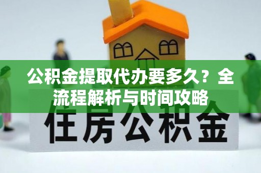 开阳公积金提取代办要多久？全流程解析与时间攻略