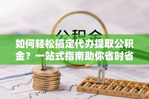 开阳如何轻松搞定代办提取公积金？一站式指南助你省时省心