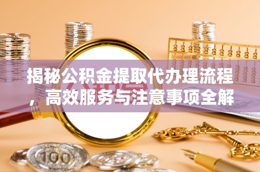开阳揭秘公积金提取代办理流程，高效服务与注意事项全解析