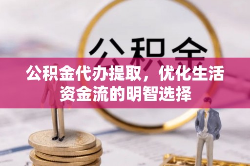 开阳公积金代办提取，优化生活资金流的明智选择