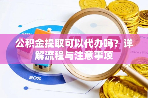 开阳公积金提取可以代办吗？详解流程与注意事项