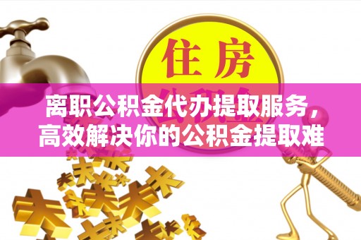 开阳离职公积金代办提取服务，高效解决你的公积金提取难题