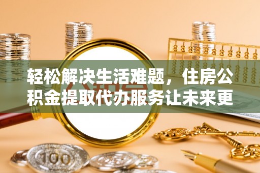 开阳轻松解决生活难题，住房公积金提取代办服务让未来更安心