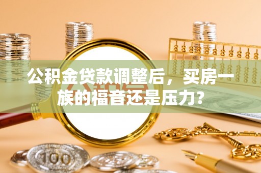 开阳公积金贷款调整后，买房一族的福音还是压力？