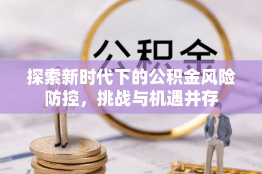 开阳探索新时代下的公积金风险防控，挑战与机遇并存