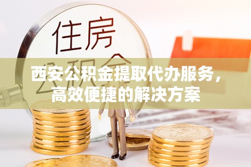 开阳西安公积金提取代办服务，高效便捷的解决方案
