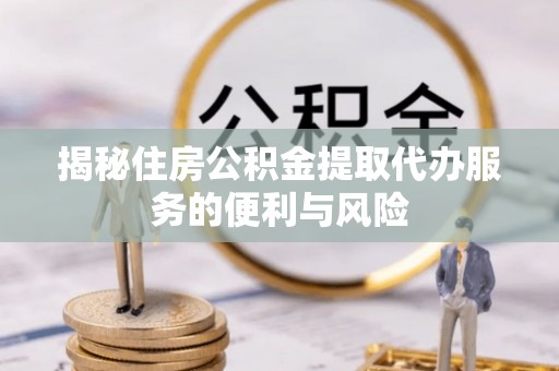 开阳揭秘住房公积金提取代办服务的便利与风险