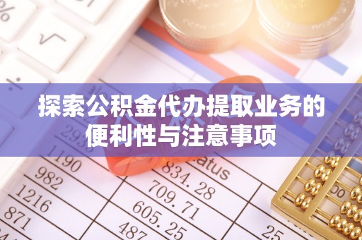 开阳探索公积金代办提取业务的便利性与注意事项