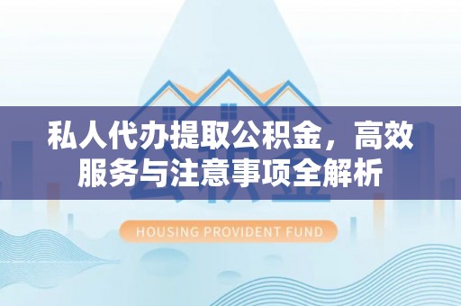 开阳私人代办提取公积金，高效服务与注意事项全解析