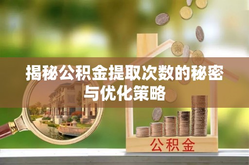 开阳揭秘公积金提取次数的秘密与优化策略