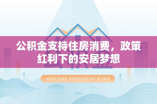 开阳公积金支持住房消费，政策红利下的安居梦想