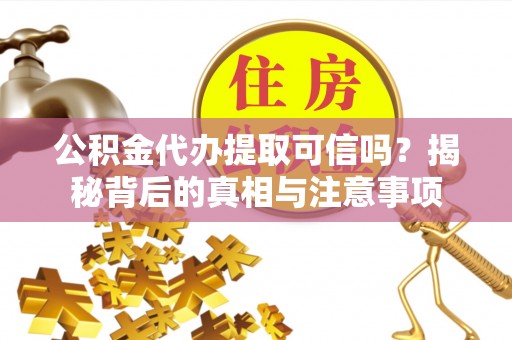 开阳公积金代办提取可信吗？揭秘背后的真相与注意事项