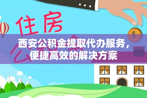 开阳西安公积金提取代办服务，便捷高效的解决方案
