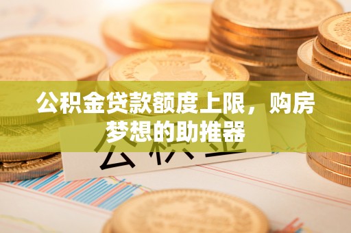 开阳公积金贷款额度上限，购房梦想的助推器