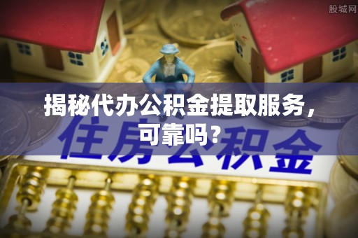 开阳揭秘代办公积金提取服务，可靠吗？