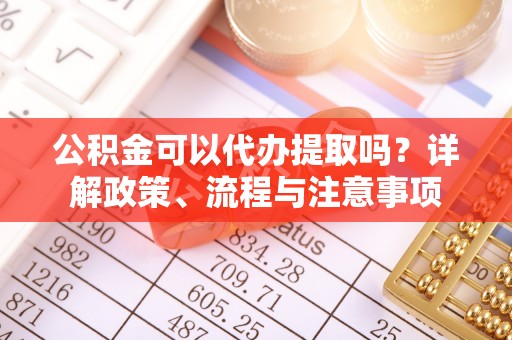 开阳公积金可以代办提取吗？详解政策、流程与注意事项