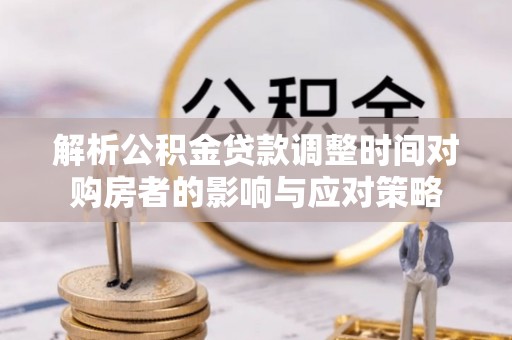 开阳解析公积金贷款调整时间对购房者的影响与应对策略