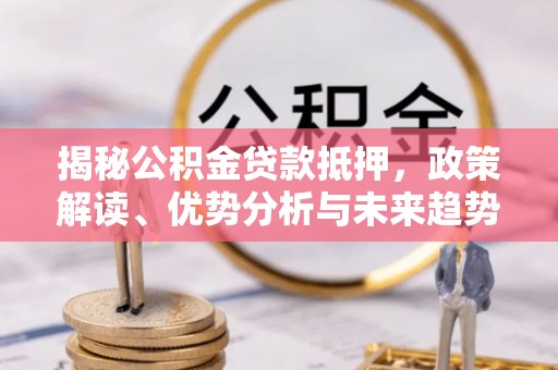 开阳揭秘公积金贷款抵押，政策解读、优势分析与未来趋势