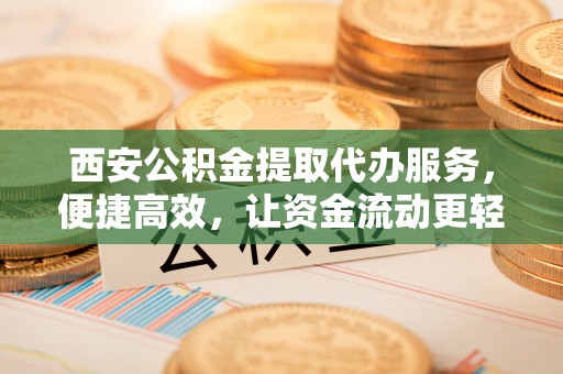 开阳西安公积金提取代办服务，便捷高效，让资金流动更轻松