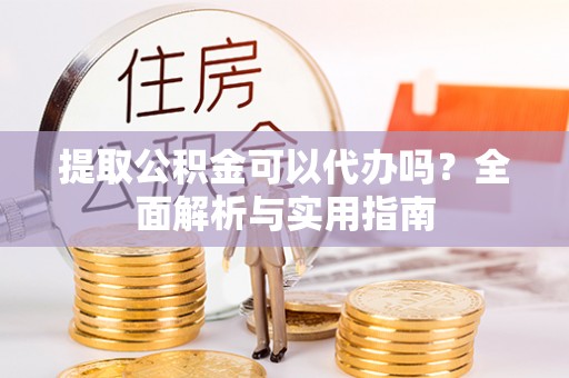 开阳提取公积金可以代办吗？全面解析与实用指南