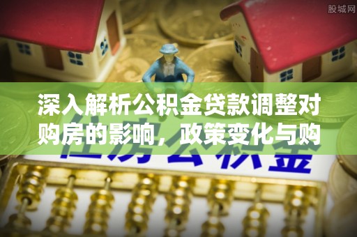 开阳深入解析公积金贷款调整对购房的影响，政策变化与购房者选择