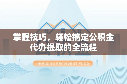 开阳掌握技巧，轻松搞定公积金代办提取的全流程
