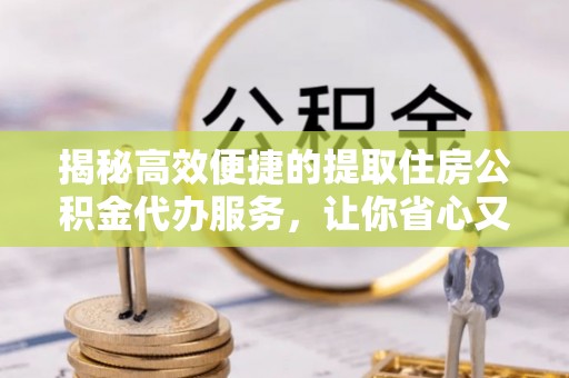 开阳揭秘高效便捷的提取住房公积金代办服务，让你省心又省力