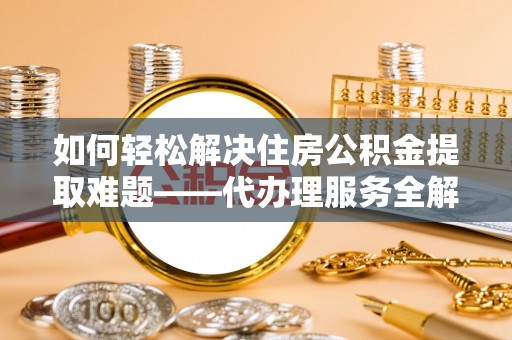 开阳如何轻松解决住房公积金提取难题——代办理服务全解析