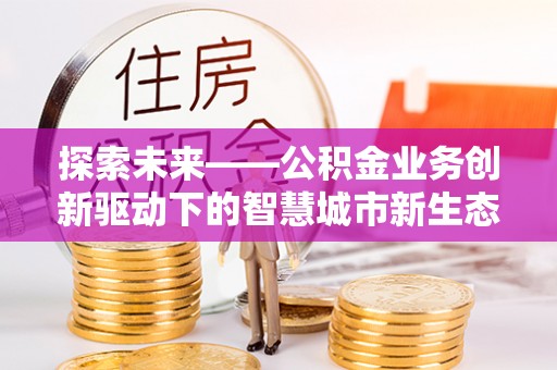 开阳探索未来——公积金业务创新驱动下的智慧城市新生态