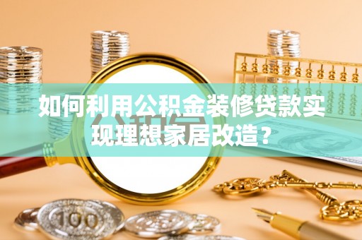 开阳如何利用公积金装修贷款实现理想家居改造？