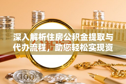开阳深入解析住房公积金提取与代办流程，助您轻松实现资金利用最大化
