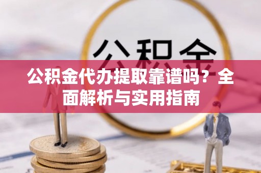 开阳公积金代办提取靠谱吗？全面解析与实用指南