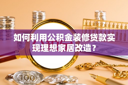 开阳如何利用公积金装修贷款实现理想家居改造？