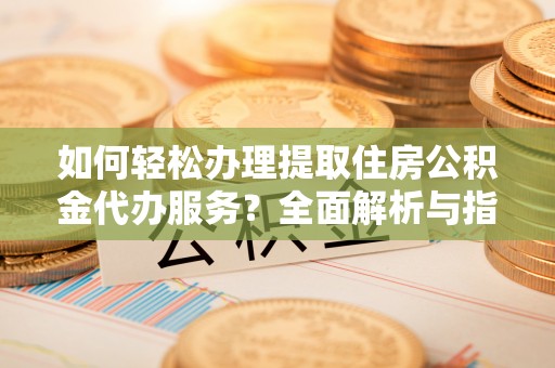 开阳如何轻松办理提取住房公积金代办服务？全面解析与指南