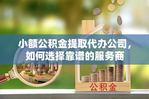 开阳小额公积金提取代办公司，如何选择靠谱的服务商