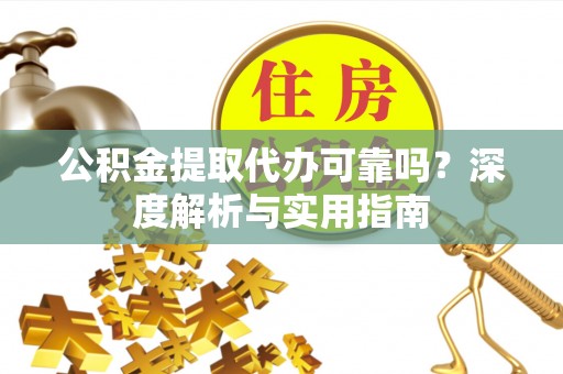开阳公积金提取代办可靠吗？深度解析与实用指南