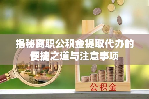 开阳揭秘离职公积金提取代办的便捷之道与注意事项