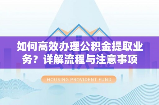 开阳如何高效办理公积金提取业务？详解流程与注意事项