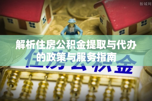 开阳解析住房公积金提取与代办的政策与服务指南