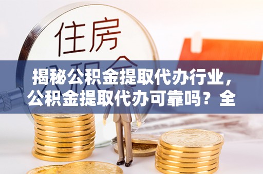 开阳揭秘公积金提取代办行业，公积金提取代办可靠吗？全面解析与风险规避