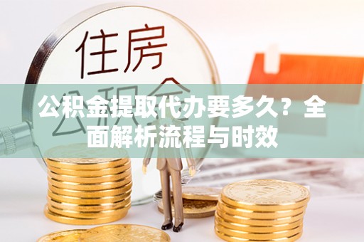 开阳公积金提取代办要多久？全面解析流程与时效