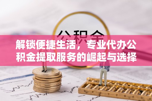 开阳解锁便捷生活，专业代办公积金提取服务的崛起与选择