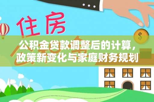 开阳公积金贷款调整后的计算，政策新变化与家庭财务规划