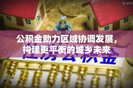 开阳公积金助力区域协调发展，构建更平衡的城乡未来
