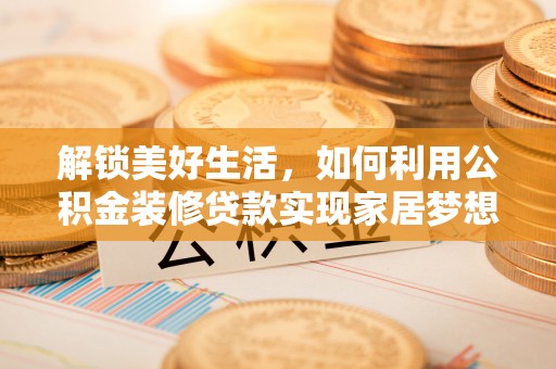 开阳解锁美好生活，如何利用公积金装修贷款实现家居梦想