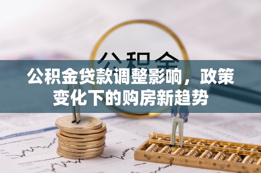开阳公积金贷款调整影响，政策变化下的购房新趋势