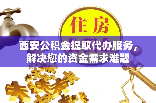 开阳西安公积金提取代办服务，解决您的资金需求难题