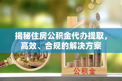开阳揭秘住房公积金代办提取，高效、合规的解决方案