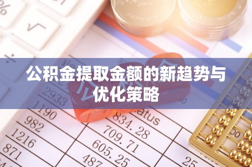 开阳公积金提取金额的新趋势与优化策略